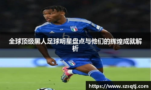 全球顶级黑人足球明星盘点与他们的辉煌成就解析